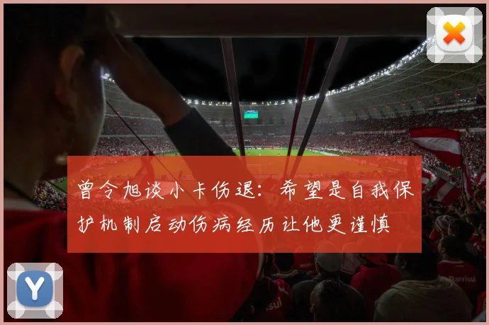 曾令旭谈小卡伤退：希望是自我保护机制启动伤病经历让他更谨慎