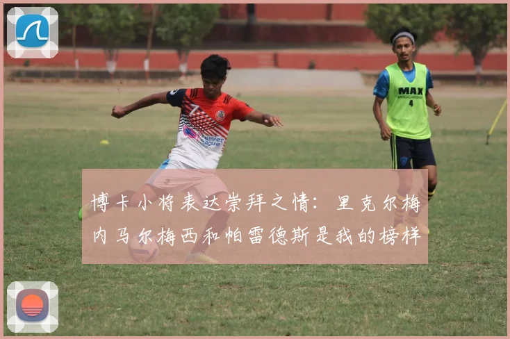博卡小将表达崇拜之情：里克尔梅内马尔梅西和帕雷德斯是我的榜样