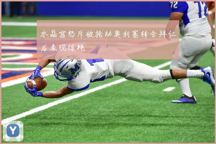 水晶宫怒斥被抢劫奥利塞转会拜仁后表现惊艳