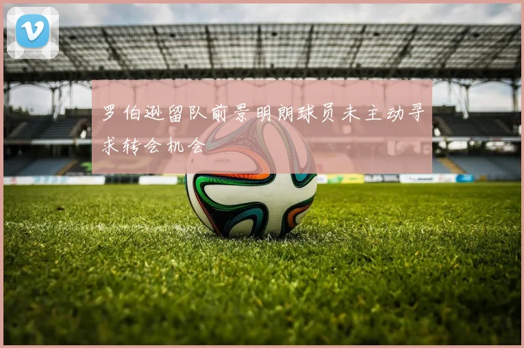 罗伯逊留队前景明朗球员未主动寻求转会机会
