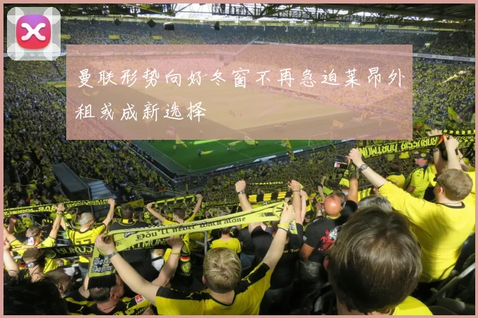 曼联形势向好冬窗不再急迫莱昂外租或成新选择