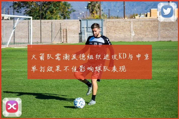 火箭队需谢泼德组织进攻KD与申京单打效果不佳影响球队表现