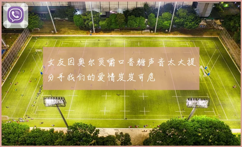 女友因奥尔莫嚼口香糖声音太大提分手我们的爱情岌岌可危