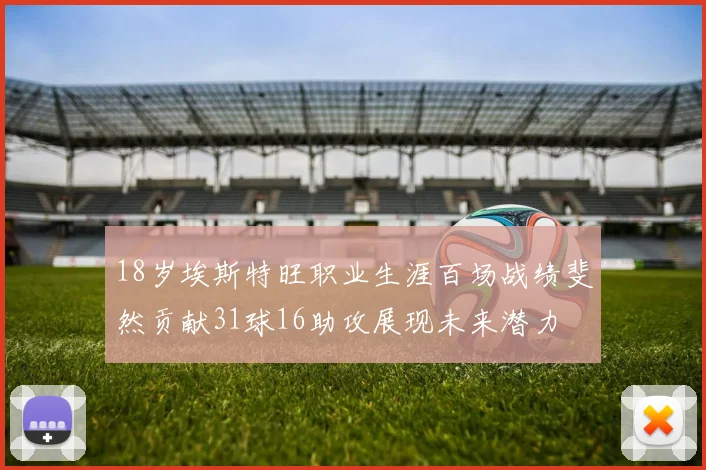 18岁埃斯特旺职业生涯百场战绩斐然贡献31球16助攻展现未来潜力