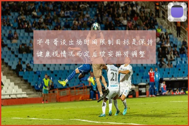 字母哥谈出场时间限制目标是保持健康视情况而定后续安排将调整