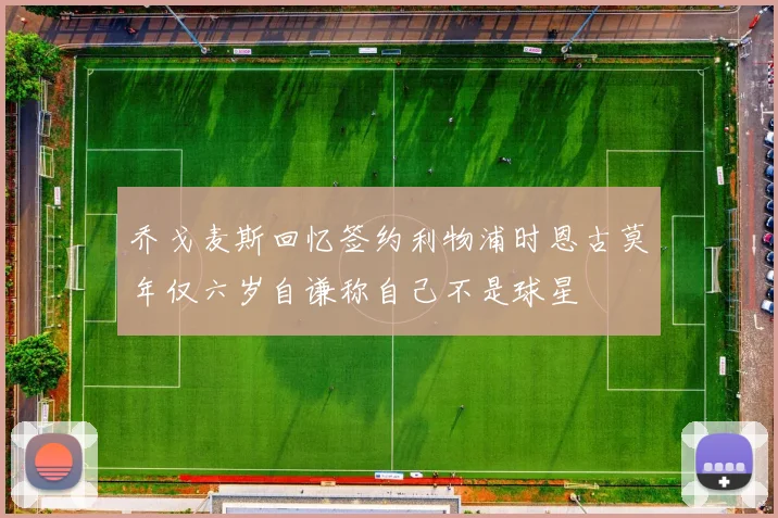 乔戈麦斯回忆签约利物浦时恩古莫年仅六岁自谦称自己不是球星