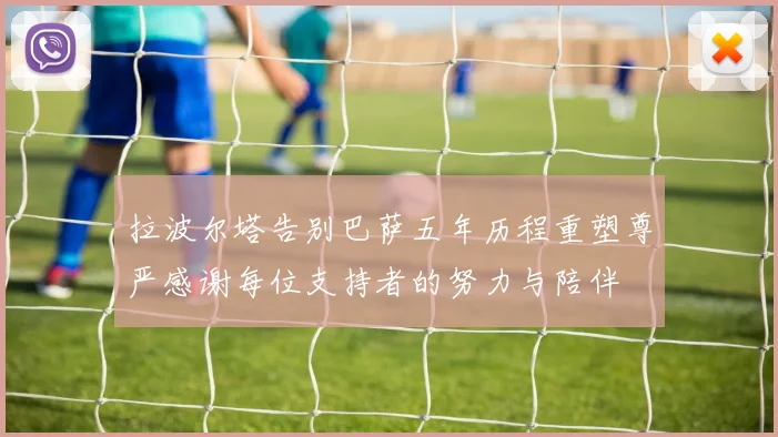 拉波尔塔告别巴萨五年历程重塑尊严感谢每位支持者的努力与陪伴