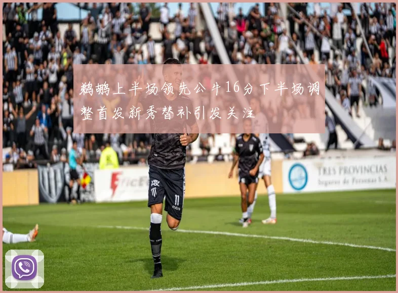 鹈鹕上半场领先公牛16分下半场调整首发新秀替补引发关注