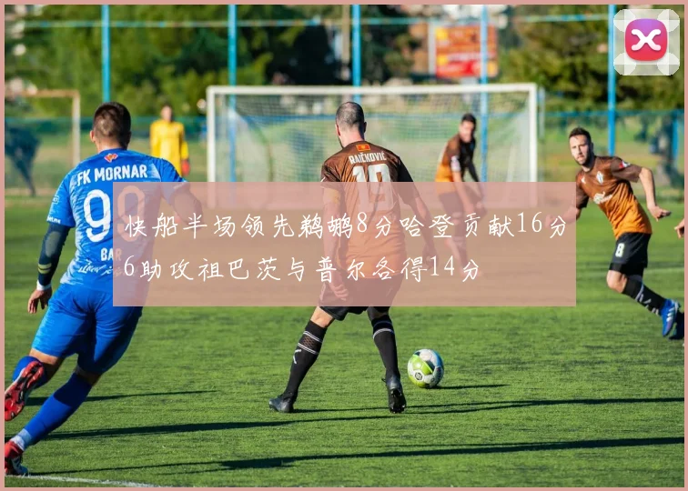 快船半场领先鹈鹕8分哈登贡献16分6助攻祖巴茨与普尔各得14分