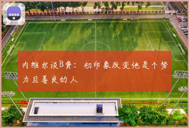 内维尔谈B费：初印象改变他是个努力且善良的人