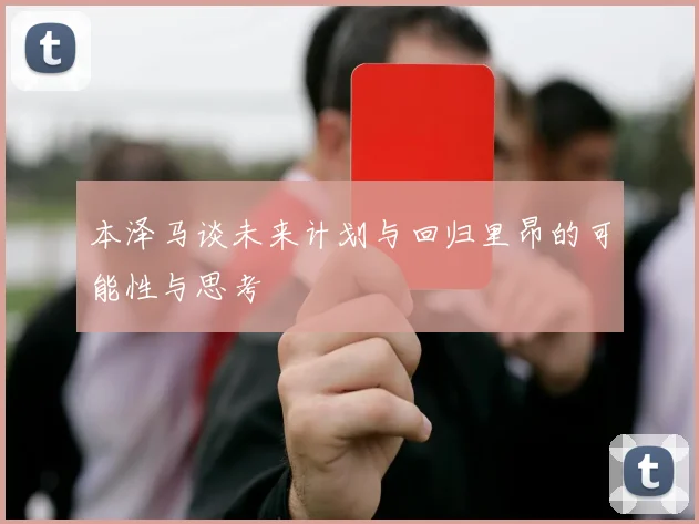 本泽马谈未来计划与回归里昂的可能性与思考