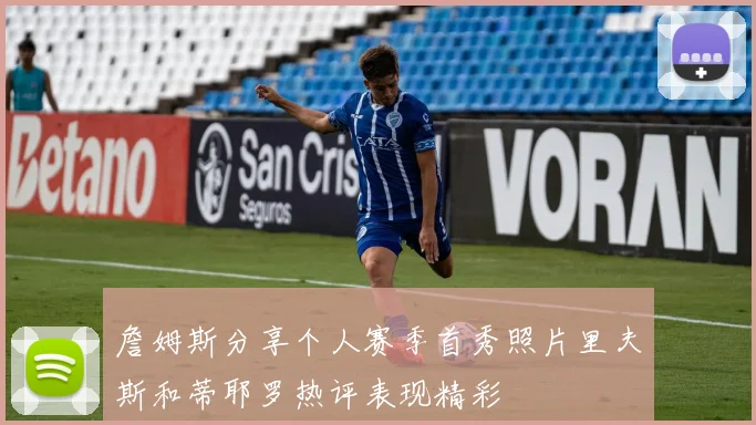 詹姆斯分享个人赛季首秀照片里夫斯和蒂耶罗热评表现精彩