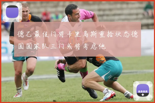 德乙最佳门将卡里乌斯重拾状态德国国家队三门或将考虑他