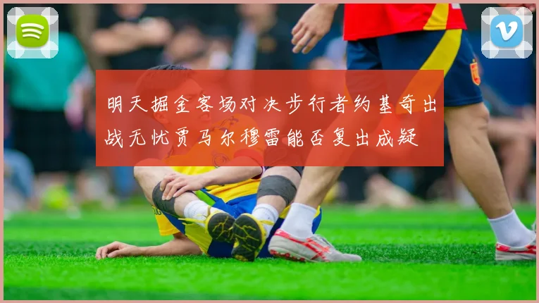 明天掘金客场对决步行者约基奇出战无忧贾马尔穆雷能否复出成疑