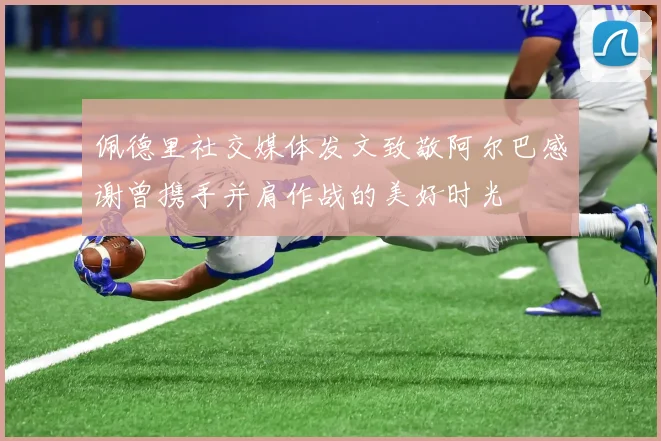 佩德里社交媒体发文致敬阿尔巴感谢曾携手并肩作战的美好时光