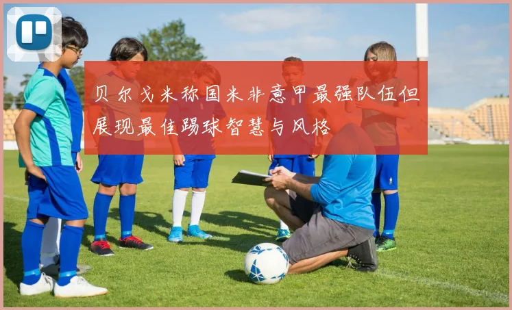 贝尔戈米称国米非意甲最强队伍但展现最佳踢球智慧与风格