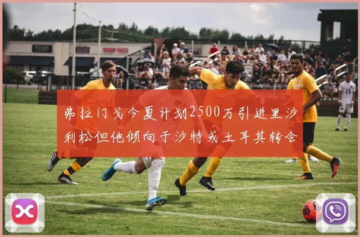 弗拉门戈今夏计划2500万引进里沙利松但他倾向于沙特或土耳其转会
