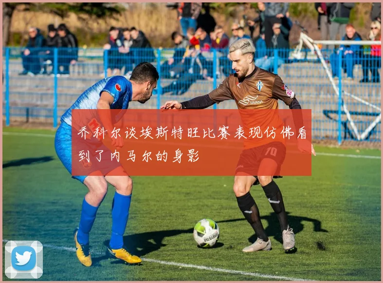 乔科尔谈埃斯特旺比赛表现仿佛看到了内马尔的身影