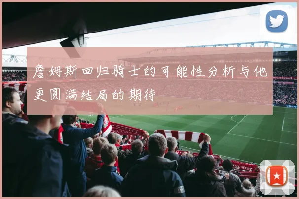 詹姆斯回归骑士的可能性分析与他更圆满结局的期待