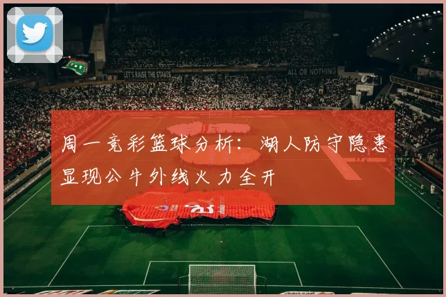 周一竞彩篮球分析：湖人防守隐患显现公牛外线火力全开