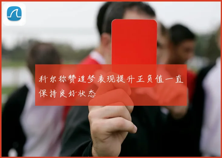 科尔称赞追梦表现提升正负值一直保持良好状态