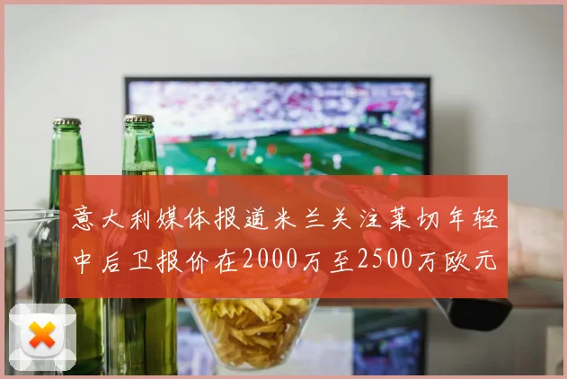 意大利媒体报道米兰关注莱切年轻中后卫报价在2000万至2500万欧元之间