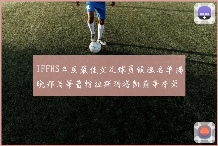IFFHS年度最佳女足球员候选名单揭晓邦马蒂普特拉斯玛塔凯莉争夺荣誉