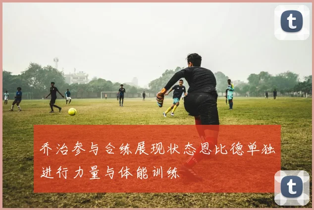 乔治参与合练展现状态恩比德单独进行力量与体能训练