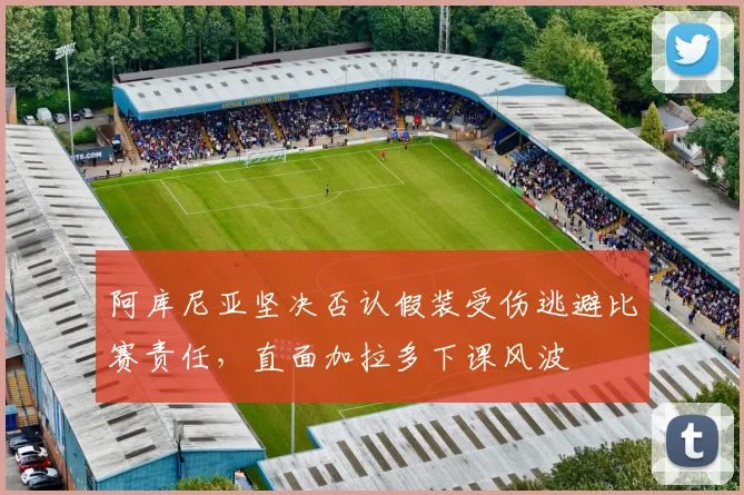 阿库尼亚坚决否认假装受伤逃避比赛责任，直面加拉多下课风波