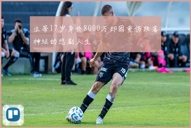 法蒂17岁身价8000万却因重伤跌落神坛的悲剧人生