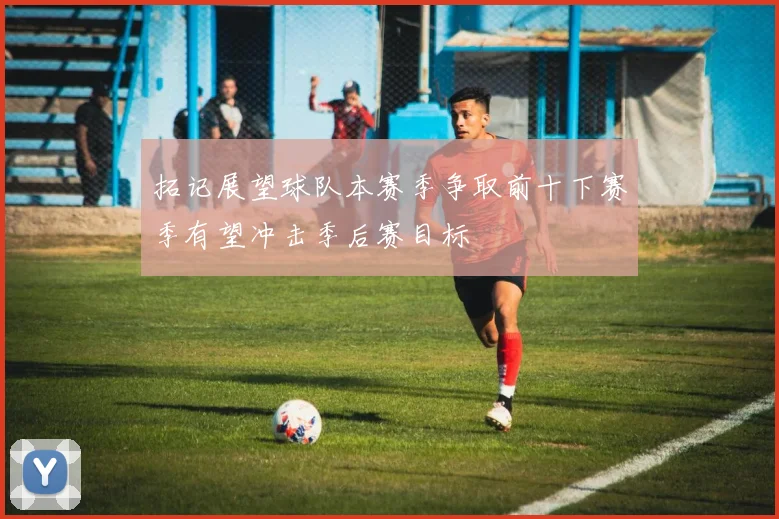 拓记展望球队本赛季争取前十下赛季有望冲击季后赛目标