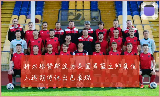 科尔称赞斯波为美国男篮主帅最佳人选期待他出色表现
