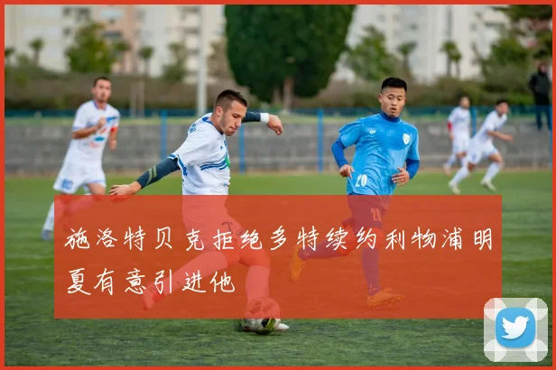 施洛特贝克拒绝多特续约利物浦明夏有意引进他