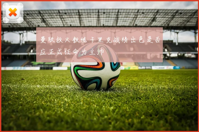 曼联救火教练卡里克战绩出色是否应正式任命为主帅
