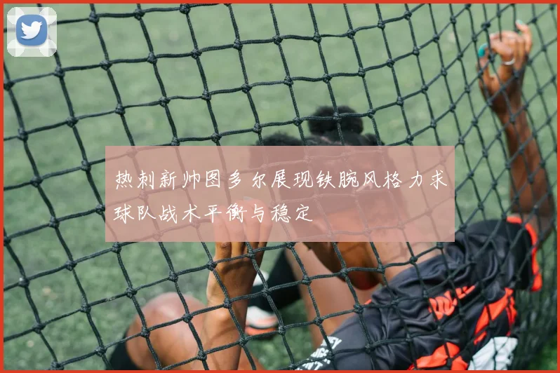 热刺新帅图多尔展现铁腕风格力求球队战术平衡与稳定