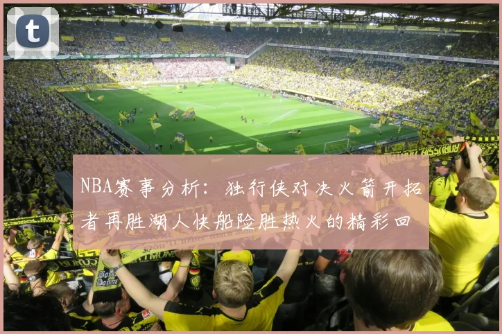 NBA赛事分析：独行侠对决火箭开拓者再胜湖人快船险胜热火的精彩回顾