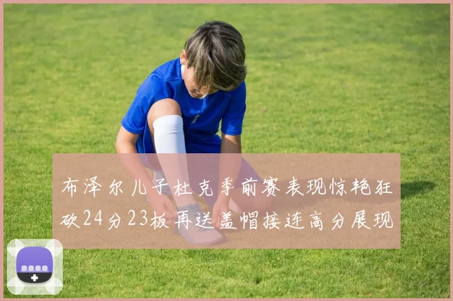 布泽尔儿子杜克季前赛表现惊艳狂砍24分23板再送盖帽接连高分展现潜力