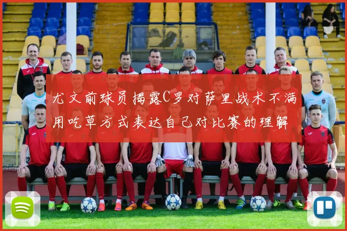 尤文前球员揭露C罗对萨里战术不满用吃草方式表达自己对比赛的理解