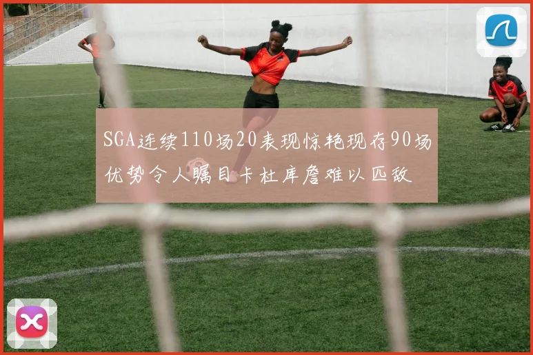 SGA连续110场20表现惊艳现存90场优势令人瞩目卡杜库詹难以匹敌