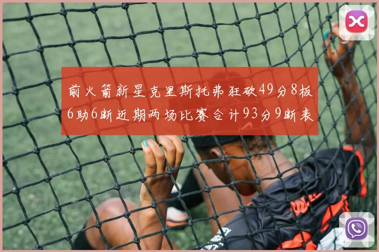 前火箭新星克里斯托弗狂砍49分8板6助6断近期两场比赛合计93分9断表现惊艳