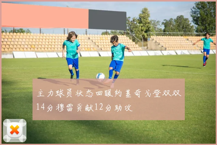 主力球员状态回暖约基奇戈登双双14分穆雷贡献12分助攻