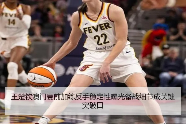 王楚钦澳门赛前加练反手稳定性曝光备战细节成关键突破口（MKSPORTS）